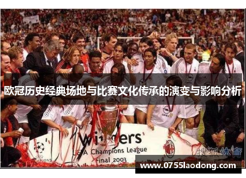 欧冠历史经典场地与比赛文化传承的演变与影响分析