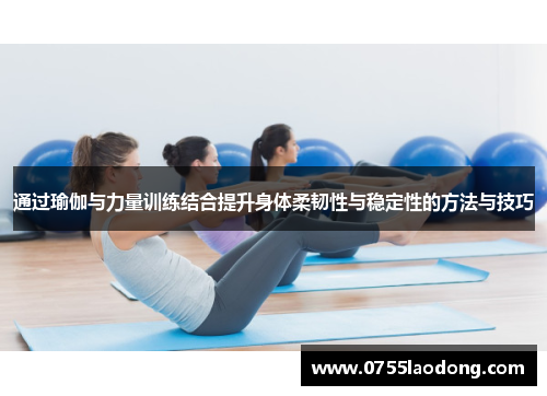 通过瑜伽与力量训练结合提升身体柔韧性与稳定性的方法与技巧
